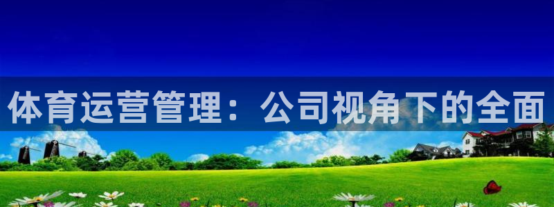必一体育下载入口：体育运营管理：公司视角下的全面