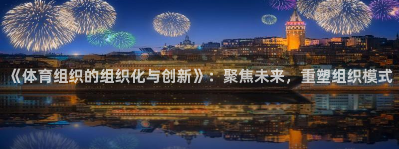 必一体育怎么下载：《体育组织的组织化与创新》：聚焦未来，重塑
