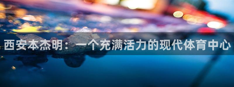 必一体育app下载安装：西安本杰明：一个充满活力的现代体育中