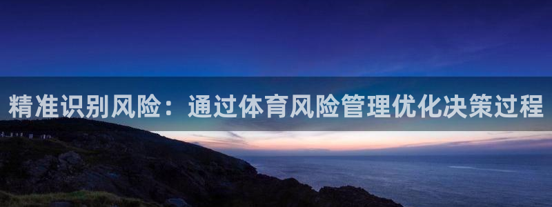 必一体育官方网站入口：精准识别风险：通过体育风险管理优化决策